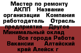 Мастер по ремонту АКПП › Название организации ­ Компания-работодатель › Отрасль предприятия ­ Другое › Минимальный оклад ­ 120 000 - Все города Работа » Вакансии   . Алтайский край,Алейск г.